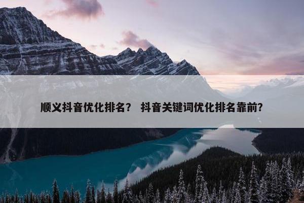 顺义抖音优化排名？ 抖音关键词优化排名靠前？