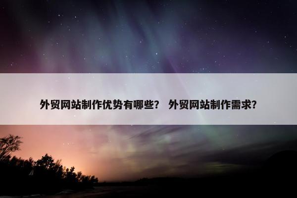 外贸网站制作优势有哪些？ 外贸网站制作需求？