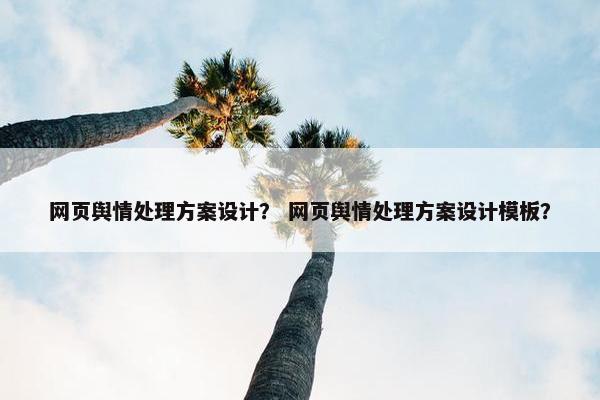 网页舆情处理方案设计？ 网页舆情处理方案设计模板？
