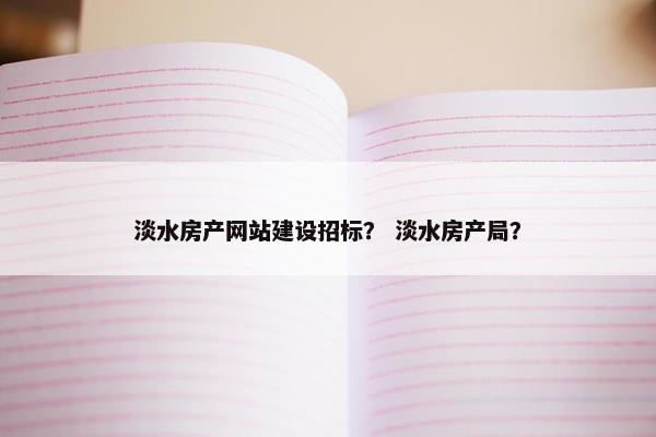 淡水房产网站建设招标？ 淡水房产局？