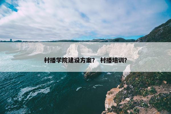 村播学院建设方案？ 村播培训？