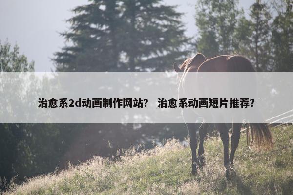 治愈系2d动画制作网站？ 治愈系动画短片推荐？