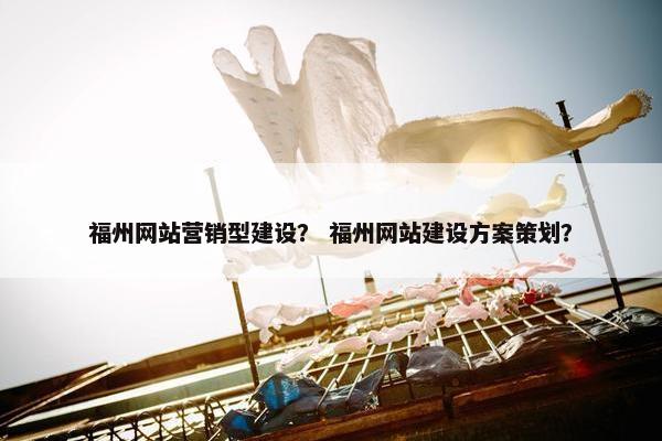 福州网站营销型建设？ 福州网站建设方案策划？