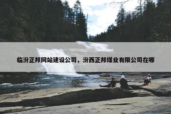 临汾正邦网站建设公司，汾西正邦煤业有限公司在哪