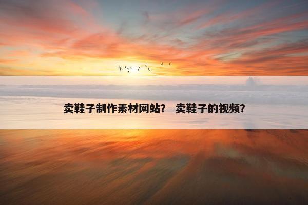 卖鞋子制作素材网站？ 卖鞋子的视频？