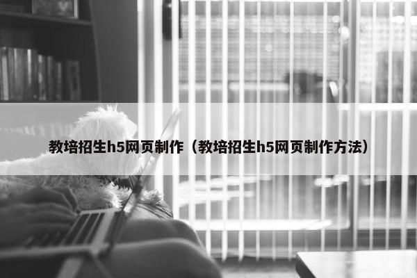 教培招生h5网页制作（教培招生h5网页制作方法）