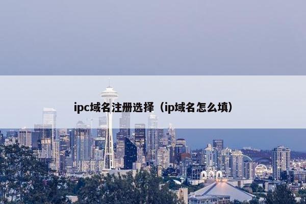 ipc域名注册选择（ip域名怎么填）