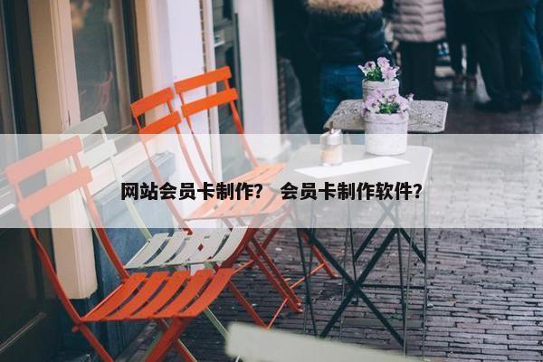 网站会员卡制作？ 会员卡制作软件？