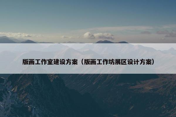 版画工作室建设方案（版画工作坊展区设计方案）