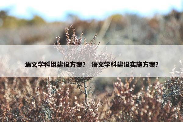 语文学科组建设方案？ 语文学科建设实施方案？