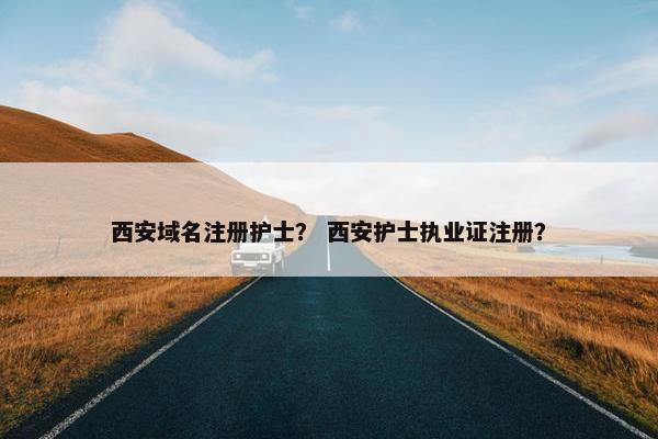西安域名注册护士？ 西安护士执业证注册？