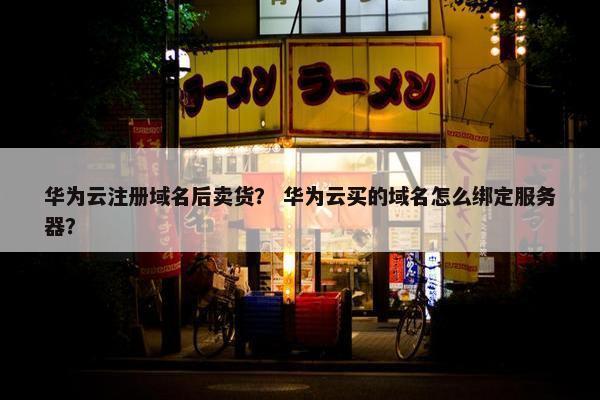华为云注册域名后卖货？ 华为云买的域名怎么绑定服务器？