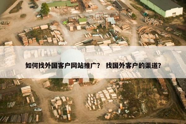 如何找外国客户网站推广？ 找国外客户的渠道？