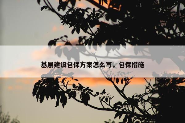 基层建设包保方案怎么写，包保措施
