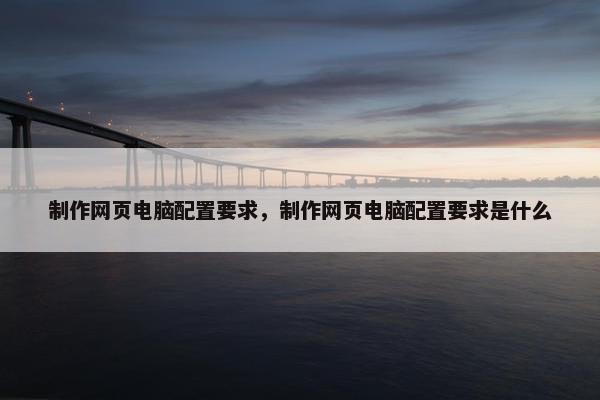 制作网页电脑配置要求，制作网页电脑配置要求是什么