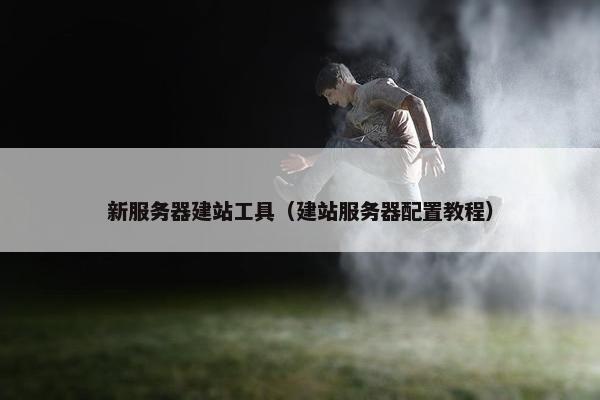 新服务器建站工具（建站服务器配置教程）