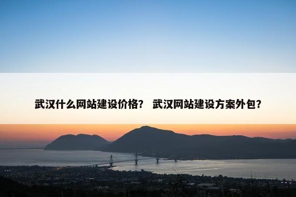 武汉什么网站建设价格？ 武汉网站建设方案外包？