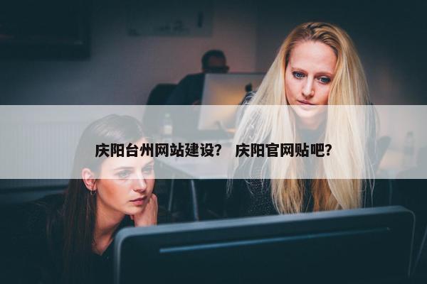 庆阳台州网站建设？ 庆阳官网贴吧？