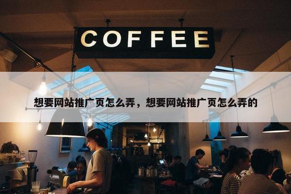 想要网站推广页怎么弄，想要网站推广页怎么弄的