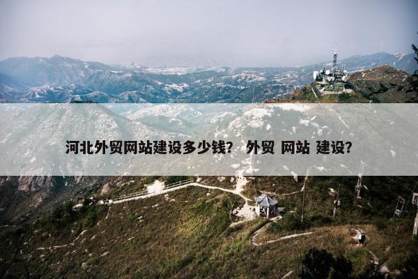 河北外贸网站建设多少钱？ 外贸 网站 建设？