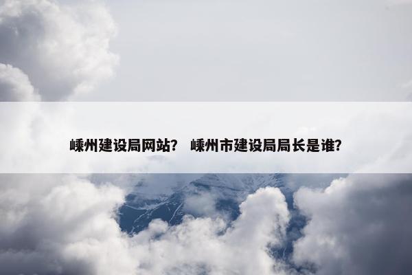 嵊州建设局网站？ 嵊州市建设局局长是谁？