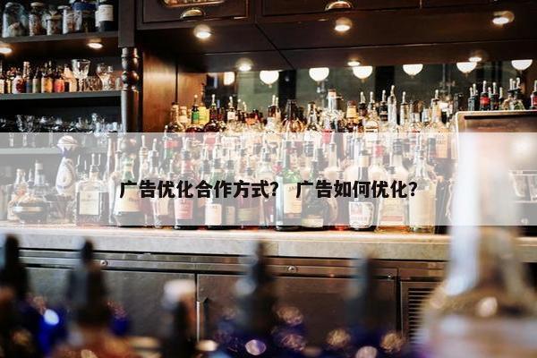 广告优化合作方式？ 广告如何优化？