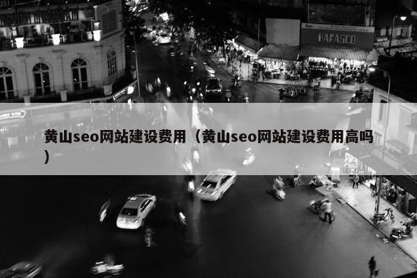 黄山seo网站建设费用（黄山seo网站建设费用高吗）