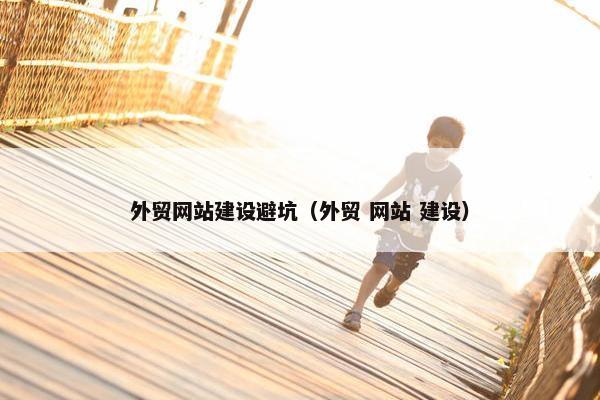 外贸网站建设避坑（外贸 网站 建设）