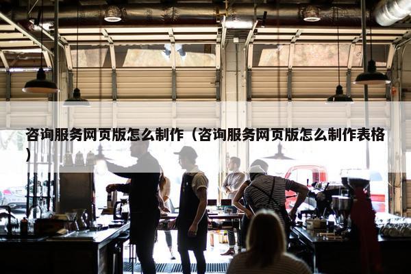 咨询服务网页版怎么制作（咨询服务网页版怎么制作表格）
