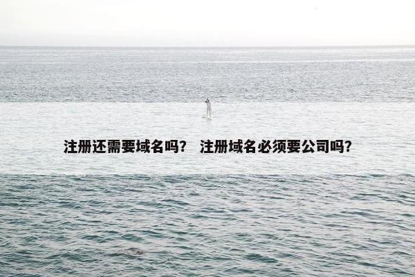 注册还需要域名吗？ 注册域名必须要公司吗？