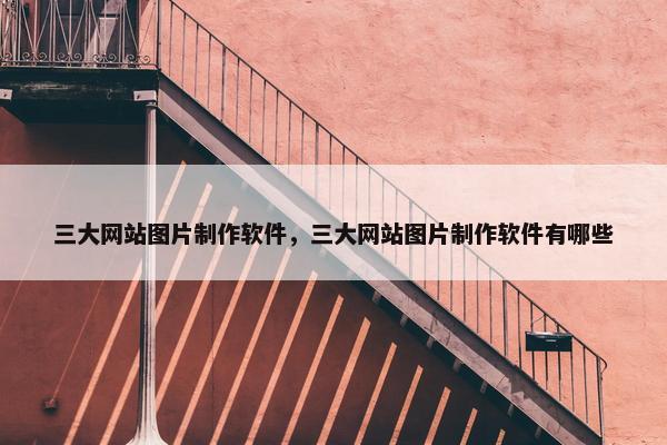 三大网站图片制作软件，三大网站图片制作软件有哪些