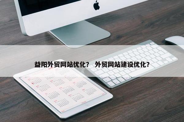 益阳外贸网站优化？ 外贸网站建设优化？