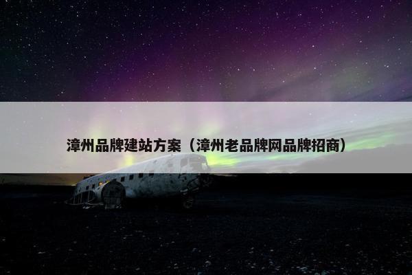 漳州品牌建站方案（漳州老品牌网品牌招商）