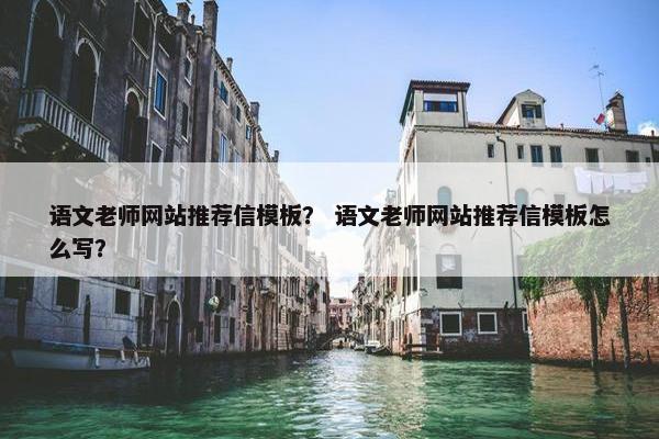 语文老师网站推荐信模板？ 语文老师网站推荐信模板怎么写？