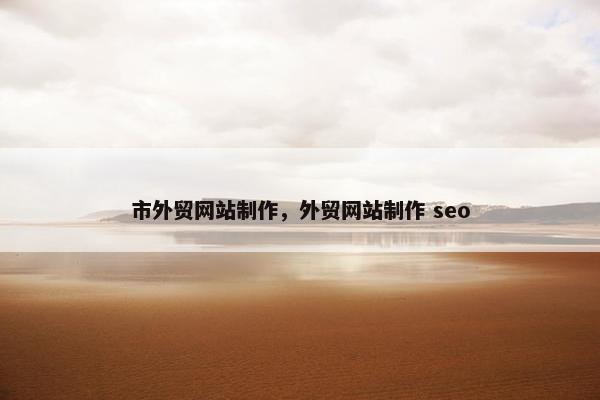 市外贸网站制作，外贸网站制作 seo