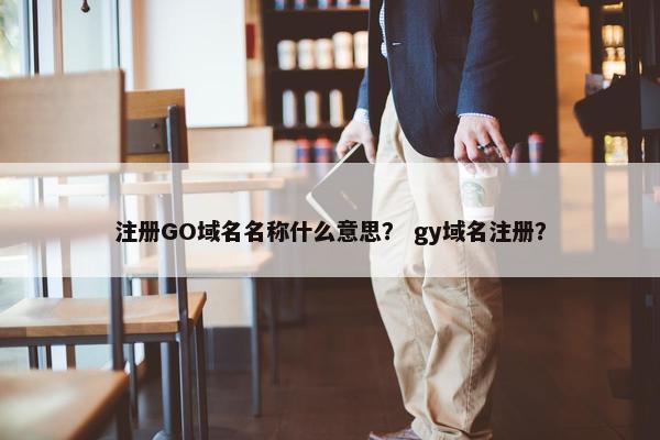 注册GO域名名称什么意思？ gy域名注册？