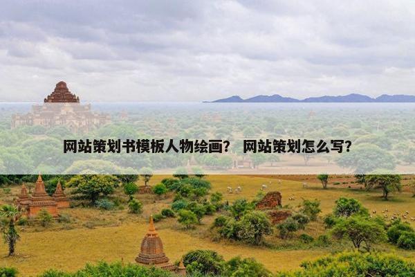 网站策划书模板人物绘画？ 网站策划怎么写？