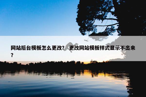 网站后台模板怎么更改？ 更改网站模板样式显示不出来？
