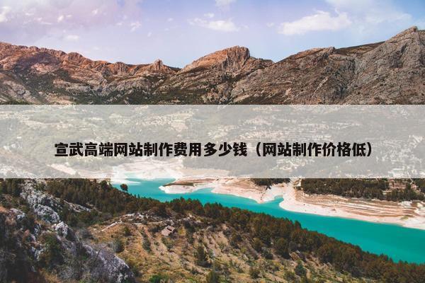 宣武高端网站制作费用多少钱（网站制作价格低）