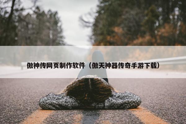 傲神传网页制作软件（傲天神器传奇手游下载）