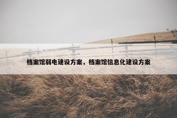 档案馆弱电建设方案，档案馆信息化建设方案