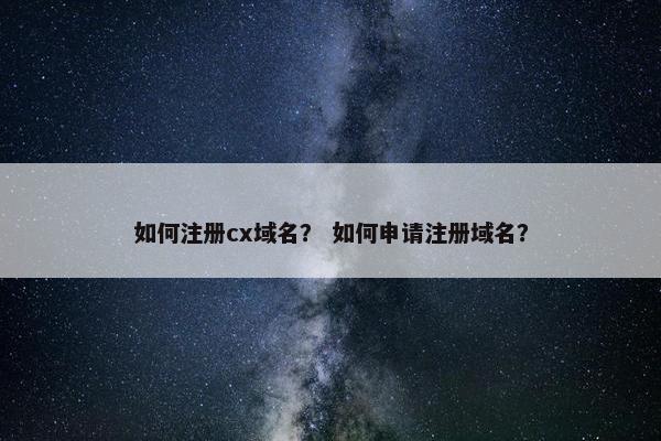 如何注册cx域名？ 如何申请注册域名？