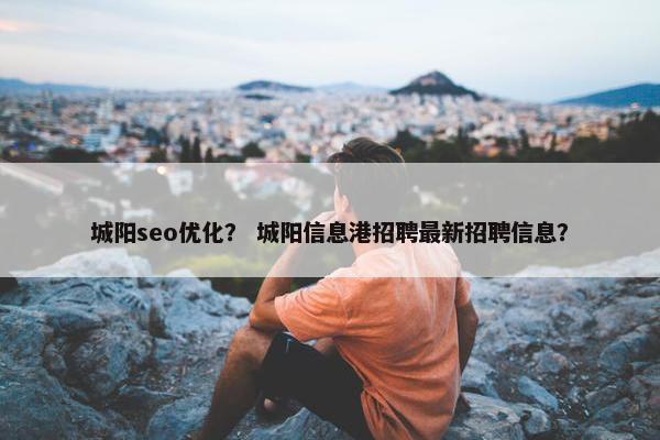 城阳seo优化？ 城阳信息港招聘最新招聘信息？