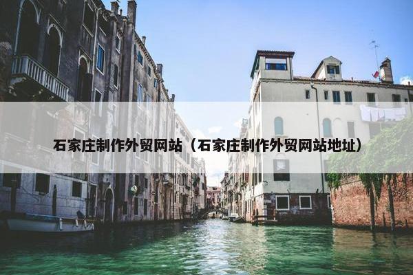 石家庄制作外贸网站（石家庄制作外贸网站地址）