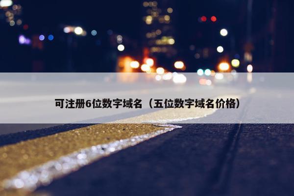 可注册6位数字域名（五位数字域名价格）
