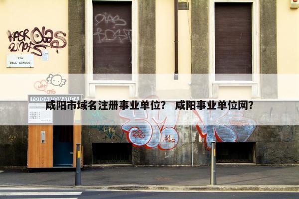 咸阳市域名注册事业单位？ 咸阳事业单位网？