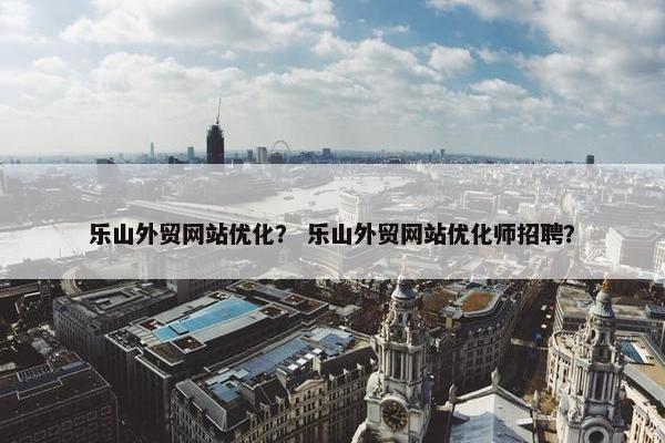 乐山外贸网站优化？ 乐山外贸网站优化师招聘？