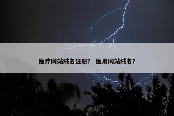 医疗网站域名注册？ 医用网站域名？