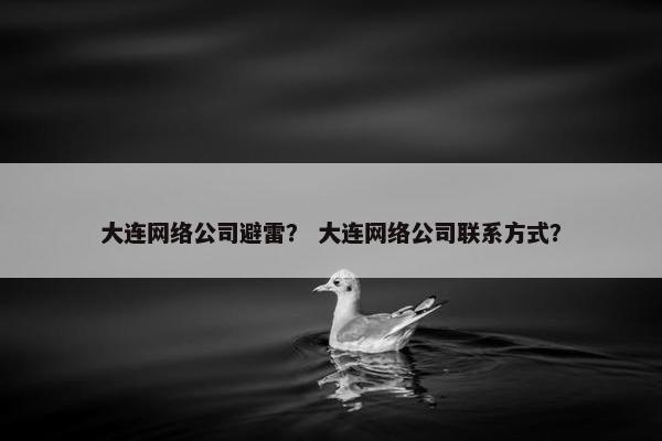 大连网络公司避雷？ 大连网络公司联系方式？