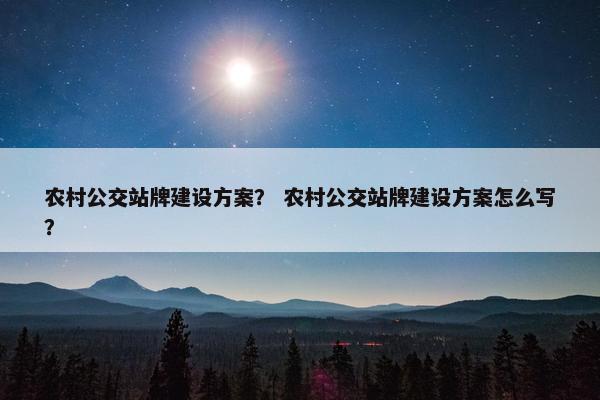 农村公交站牌建设方案？ 农村公交站牌建设方案怎么写？